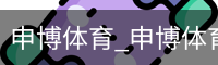 申博体育，申博体育官网，申博体育APP，申博体育官方，申博体育平台